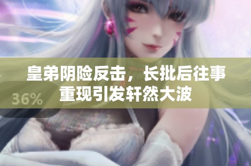 皇弟阴险反击，长批后往事重现引发轩然大波
