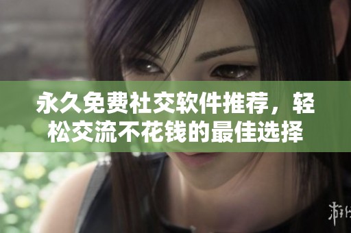 永久免费社交软件推荐，轻松交流不花钱的最佳选择
