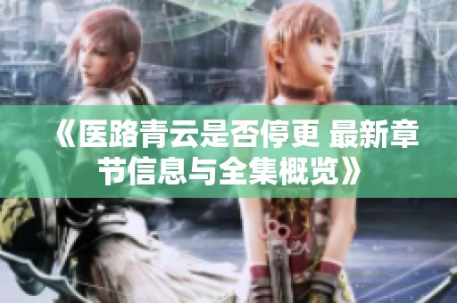 《医路青云是否停更 最新章节信息与全集概览》