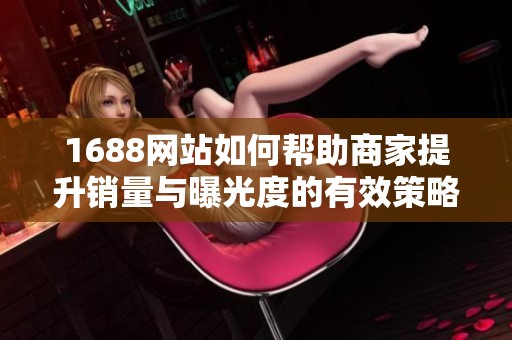 1688网站如何帮助商家提升销量与曝光度的有效策略分析