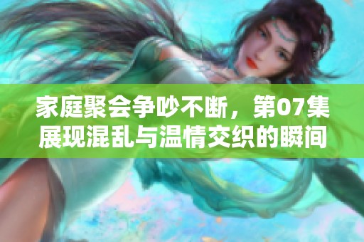家庭聚会争吵不断，第07集展现混乱与温情交织的瞬间