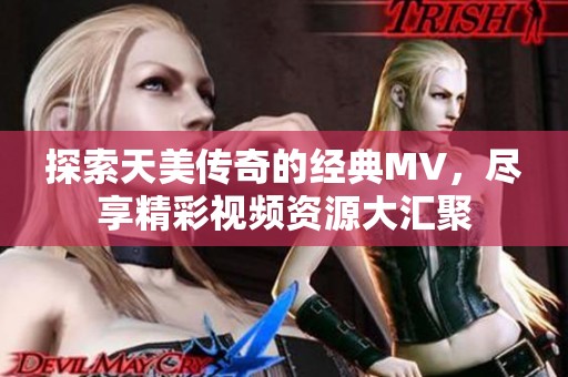 探索天美传奇的经典MV，尽享精彩视频资源大汇聚