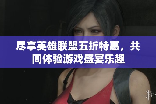 尽享英雄联盟五折特惠，共同体验游戏盛宴乐趣