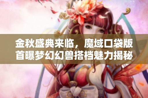 金秋盛典来临，魔域口袋版首曝梦幻幻兽搭档魅力揭秘