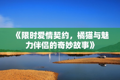 《限时爱情契约，橘猫与魅力伴侣的奇妙故事》