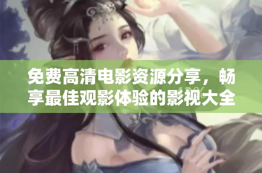 免费高清电影资源分享，畅享最佳观影体验的影视大全