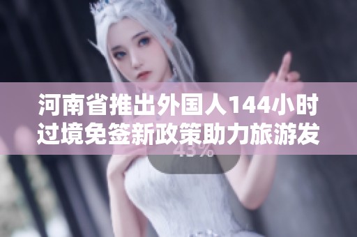 河南省推出外国人144小时过境免签新政策助力旅游发展