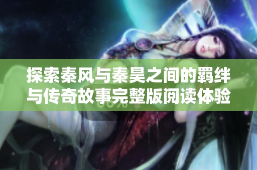 探索秦风与秦昊之间的羁绊与传奇故事完整版阅读体验