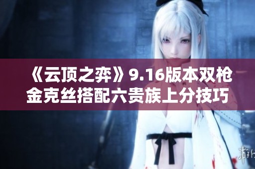 《云顶之弈》9.16版本双枪金克丝搭配六贵族上分技巧解析