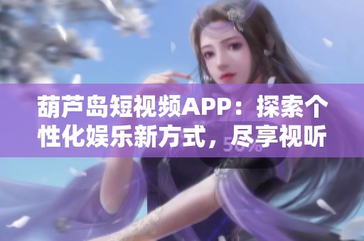 葫芦岛短视频APP：探索个性化娱乐新方式，尽享视听盛宴