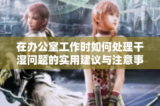 在办公室工作时如何处理干湿问题的实用建议与注意事项