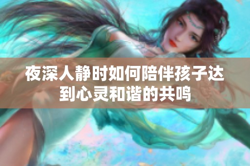 夜深人静时如何陪伴孩子达到心灵和谐的共鸣