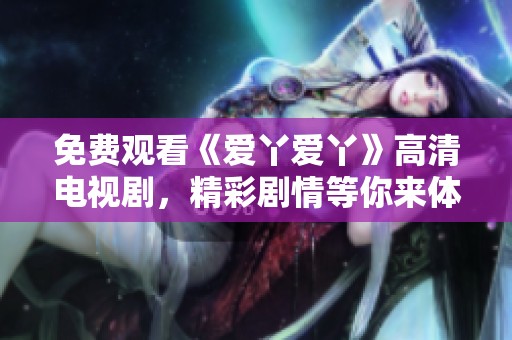 免费观看《爱丫爱丫》高清电视剧，精彩剧情等你来体验！