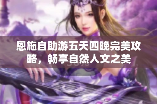 恩施自助游五天四晚完美攻略，畅享自然人文之美