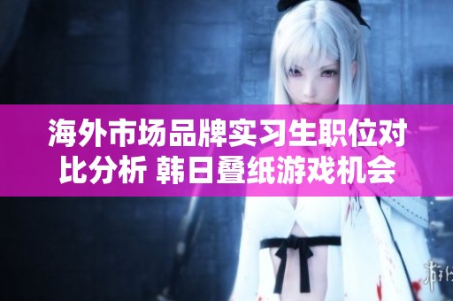 海外市场品牌实习生职位对比分析 韩日叠纸游戏机会如何