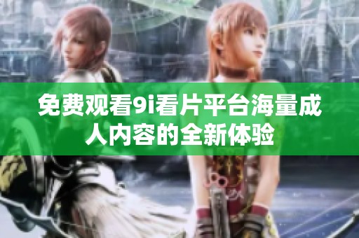 免费观看9i看片平台海量成人内容的全新体验