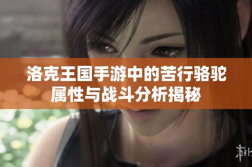 洛克王国手游中的苦行骆驼属性与战斗分析揭秘