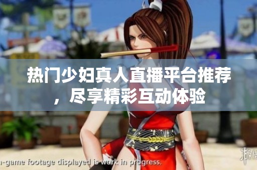 热门少妇真人直播平台推荐，尽享精彩互动体验
