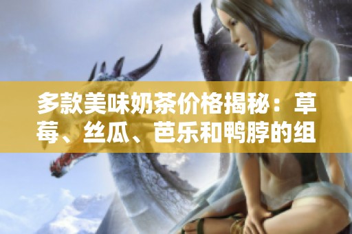 多款美味奶茶价格揭秘：草莓、丝瓜、芭乐和鸭脖的组合享受