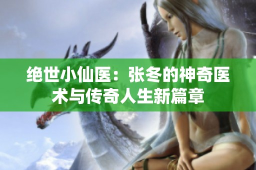 绝世小仙医：张冬的神奇医术与传奇人生新篇章