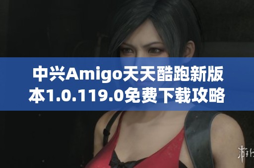 中兴Amigo天天酷跑新版本1.0.119.0免费下载攻略分享