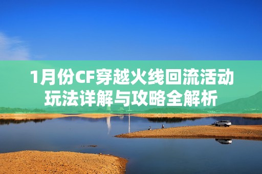1月份CF穿越火线回流活动玩法详解与攻略全解析