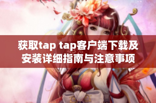 获取tap tap客户端下载及安装详细指南与注意事项