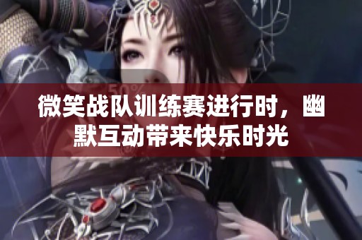微笑战队训练赛进行时，幽默互动带来快乐时光