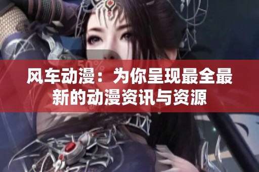风车动漫：为你呈现最全最新的动漫资讯与资源