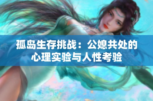 孤岛生存挑战：公媳共处的心理实验与人性考验