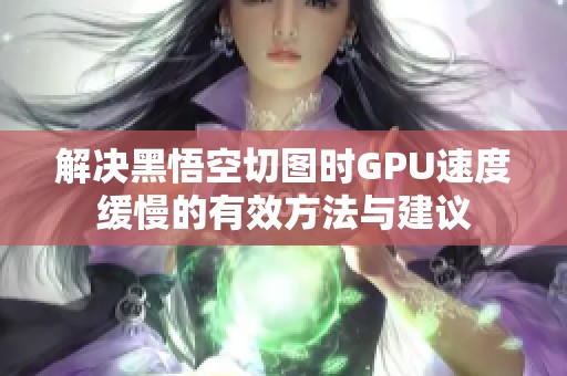 解决黑悟空切图时GPU速度缓慢的有效方法与建议