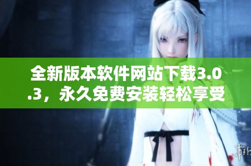 全新版本软件网站下载3.0.3，永久免费安装轻松享受