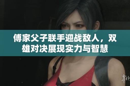 傅家父子联手迎战敌人，双雄对决展现实力与智慧