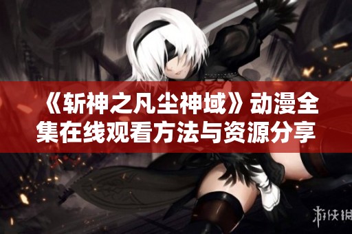 《斩神之凡尘神域》动漫全集在线观看方法与资源分享