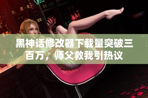 黑神话修改器下载量突破三百万，师父救我引热议