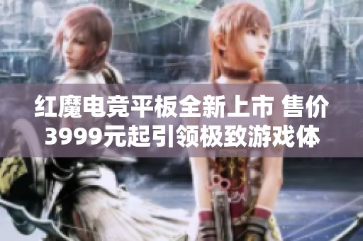 红魔电竞平板全新上市 售价3999元起引领极致游戏体验