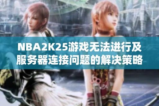 NBA2K25游戏无法进行及服务器连接问题的解决策略与建议