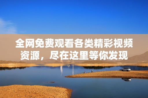 全网免费观看各类精彩视频资源，尽在这里等你发现
