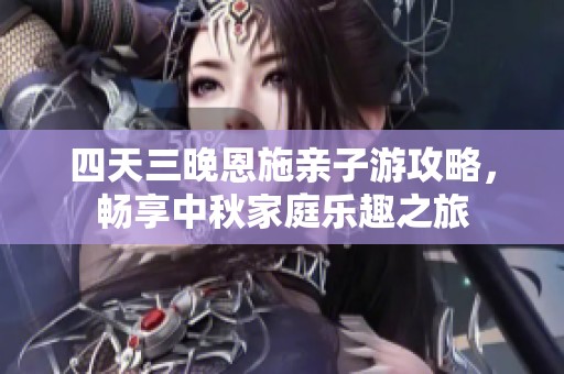 四天三晚恩施亲子游攻略，畅享中秋家庭乐趣之旅