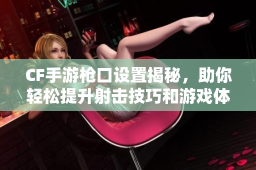 CF手游枪口设置揭秘，助你轻松提升射击技巧和游戏体验