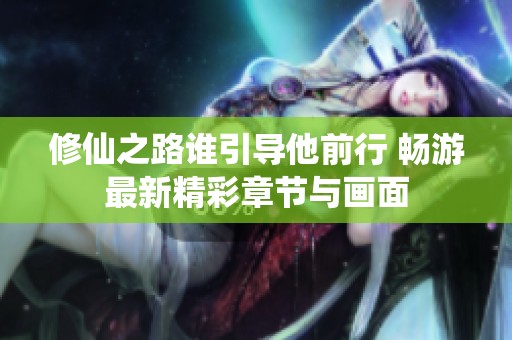 修仙之路谁引导他前行 畅游最新精彩章节与画面