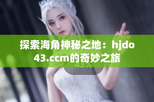 探索海角神秘之地：hjdo43.ccm的奇妙之旅