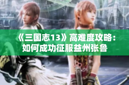 《三国志13》高难度攻略：如何成功征服益州张鲁