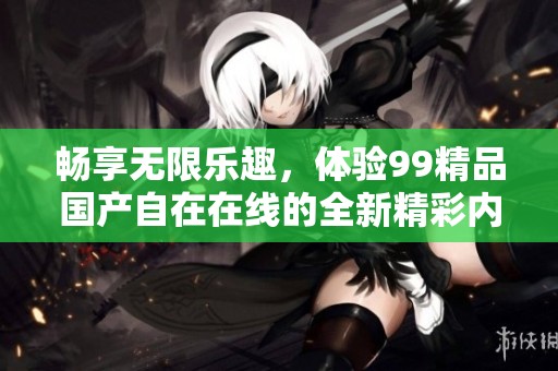 畅享无限乐趣，体验99精品国产自在在线的全新精彩内容