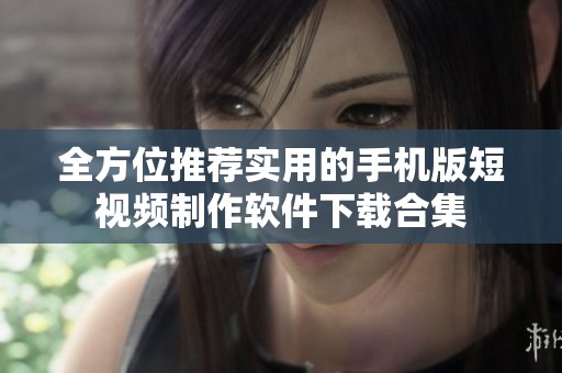 全方位推荐实用的手机版短视频制作软件下载合集
