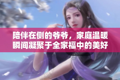 陪伴在侧的爷爷，家庭温暖瞬间凝聚于全家福中的美好时刻