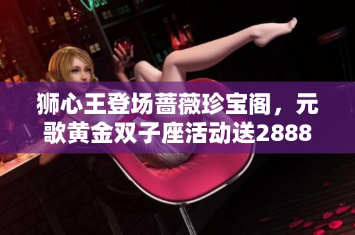 狮心王登场蔷薇珍宝阁，元歌黄金双子座活动送2888点券