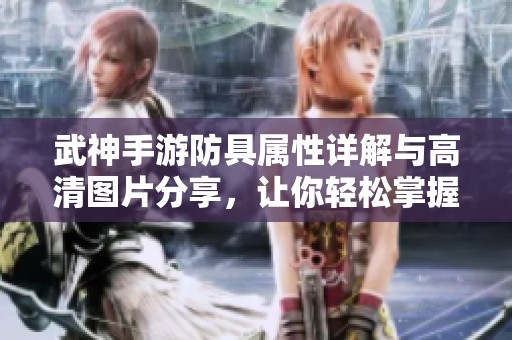 武神手游防具属性详解与高清图片分享，让你轻松掌握装备优势