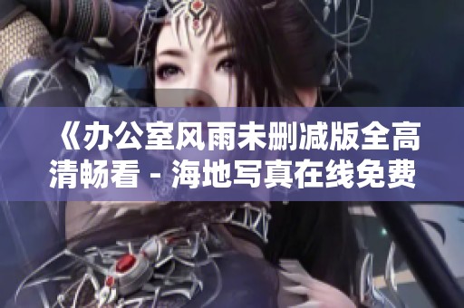 《办公室风雨未删减版全高清畅看 - 海地写真在线免费观看》