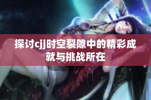 探讨cjj时空裂隙中的精彩成就与挑战所在